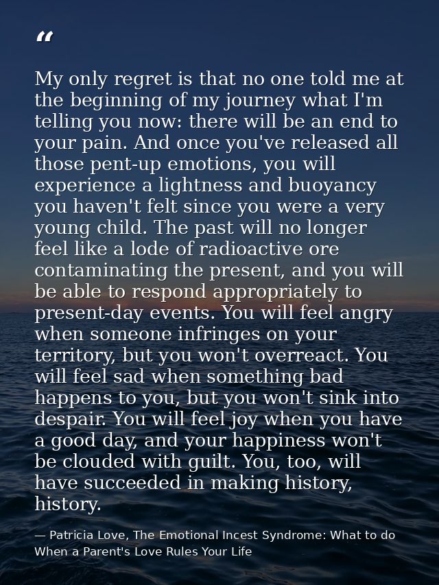 My only regret is that no one told me at the beginning of my journey what I'm telling you now: there will be an end to y — Patricia Love, The Emotional Incest Syndrome: What to do When a Parent's Love Rules Your Life