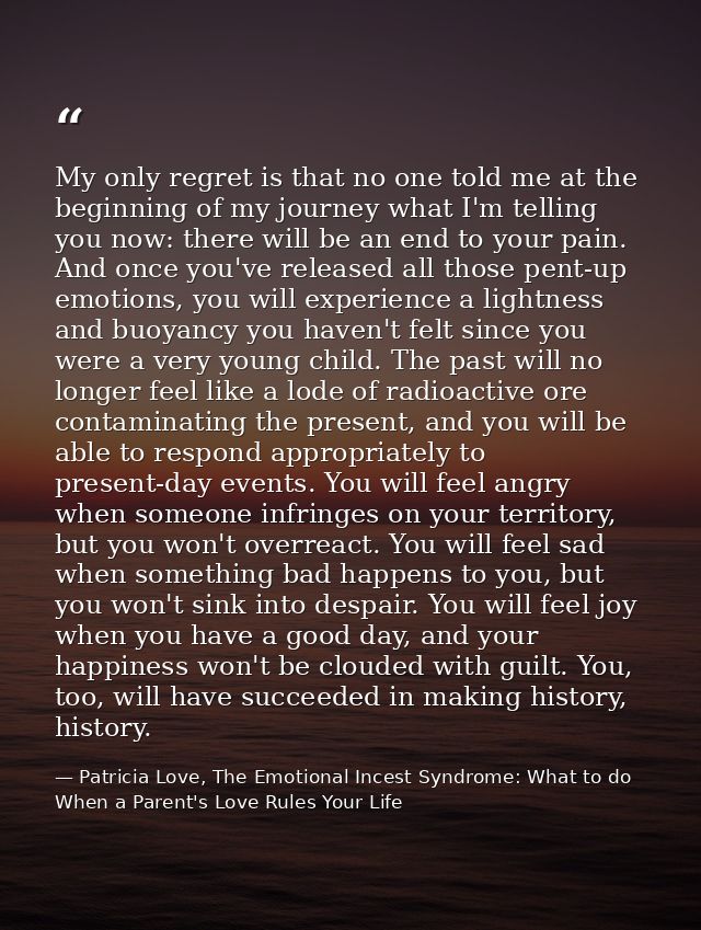 My only regret is that no one told me at the beginning of my journey what I'm telling you now: there will be an end to y — Patricia Love, The Emotional Incest Syndrome: What to do When a Parent's Love Rules Your Life