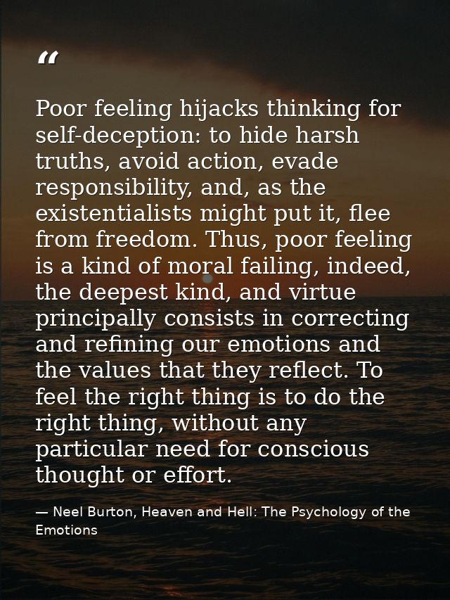 Poor feeling hijacks thinking for self-deception: to hide harsh truths, avoid action, evade responsibility, and, as the  — Neel Burton, Heaven and Hell: The Psychology of the Emotions