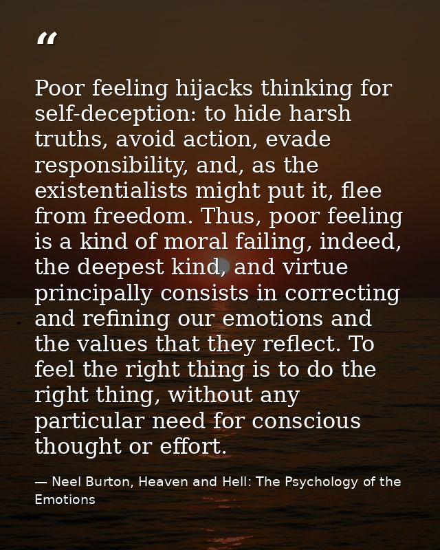 Poor feeling hijacks thinking for self-deception: to hide harsh truths, avoid action, evade responsibility, and, as the  — Neel Burton, Heaven and Hell: The Psychology of the Emotions