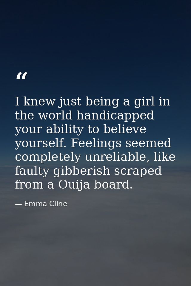 I knew just being a girl in the world handicapped your ability to believe yourself. Feelings seemed completely unreliabl — Emma Cline