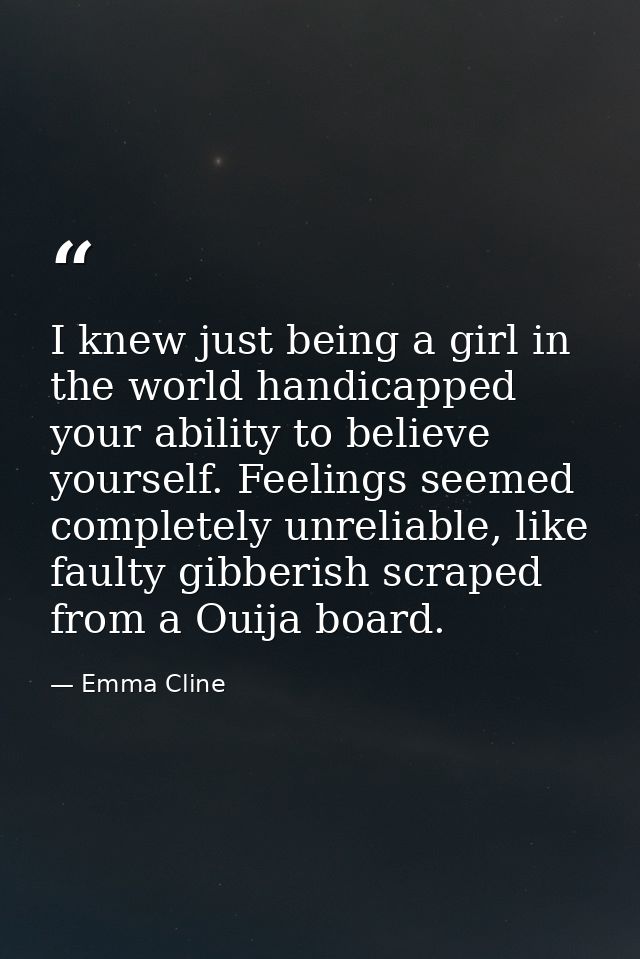 I knew just being a girl in the world handicapped your ability to believe yourself. Feelings seemed completely unreliabl — Emma Cline
