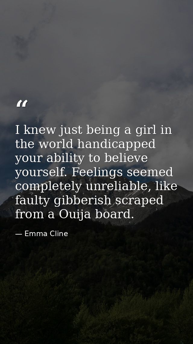 I knew just being a girl in the world handicapped your ability to believe yourself. Feelings seemed completely unreliabl — Emma Cline