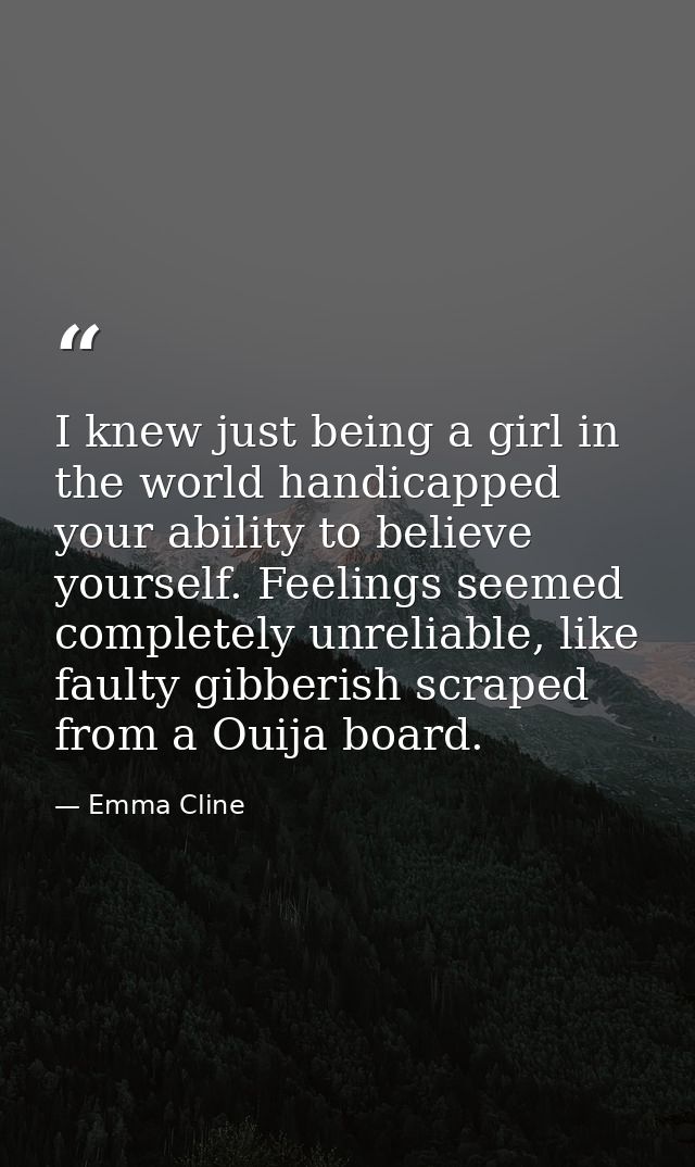 I knew just being a girl in the world handicapped your ability to believe yourself. Feelings seemed completely unreliabl — Emma Cline