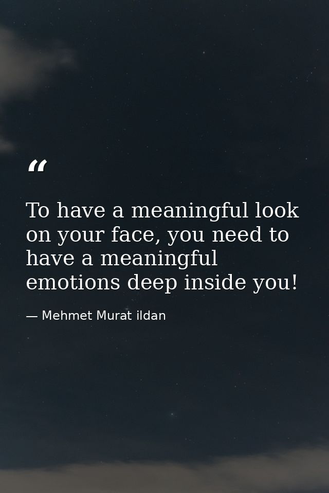 To have a meaningful look on your face, you need to have a meaningful emotions deep inside you! — Mehmet Murat ildan