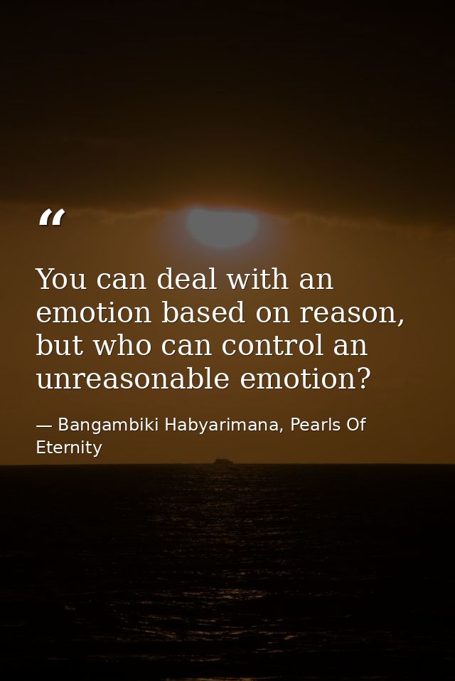 You can deal with an emotion based on reason, but who can control an unreasonable emotion? — Bangambiki Habyarimana, Pearls Of Eternity