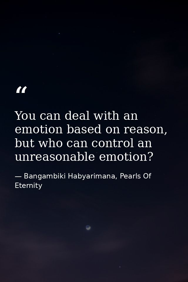 You can deal with an emotion based on reason, but who can control an unreasonable emotion? — Bangambiki Habyarimana, Pearls Of Eternity