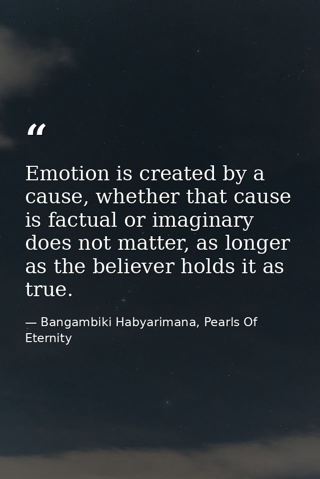 Emotion is created by a cause, whether that cause is factual or imaginary does not matter, as longer as the believer hol — Bangambiki Habyarimana, Pearls Of Eternity