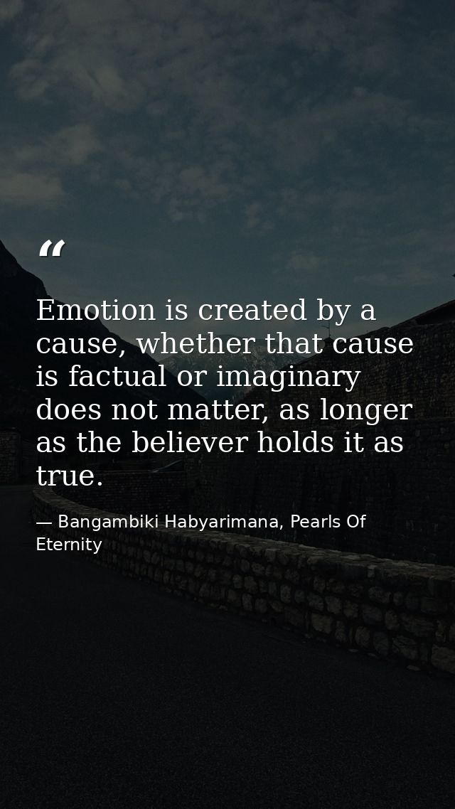 Emotion is created by a cause, whether that cause is factual or imaginary does not matter, as longer as the believer hol — Bangambiki Habyarimana, Pearls Of Eternity