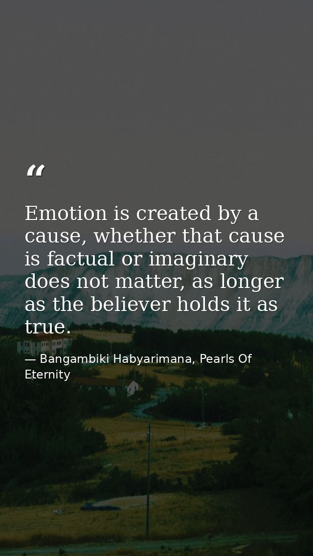 Emotion is created by a cause, whether that cause is factual or imaginary does not matter, as longer as the believer hol — Bangambiki Habyarimana, Pearls Of Eternity