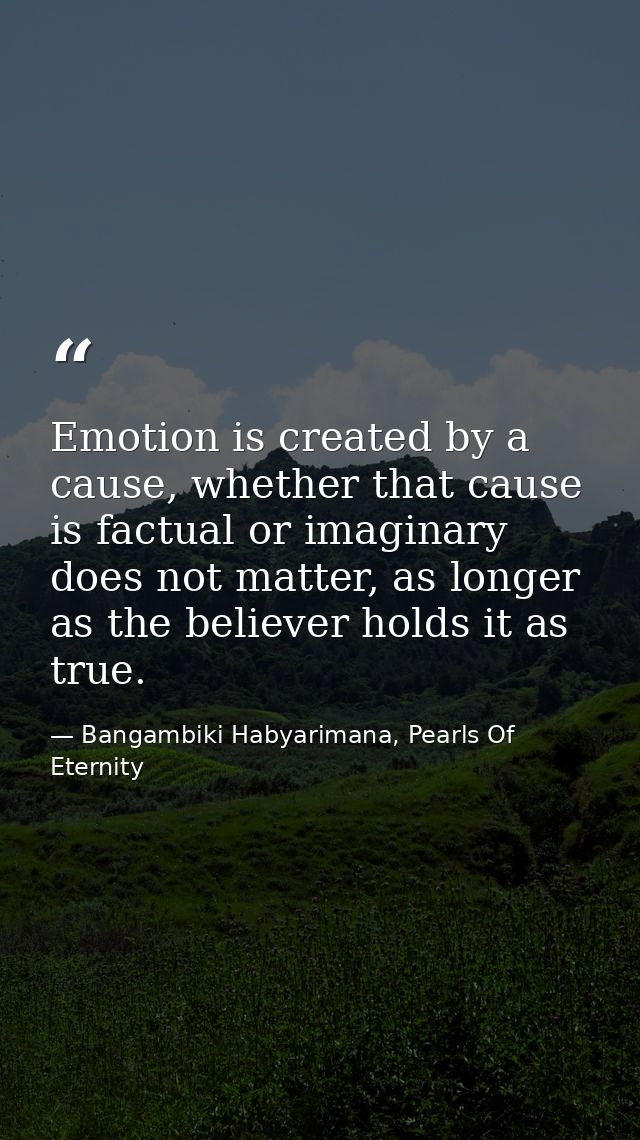 Emotion is created by a cause, whether that cause is factual or imaginary does not matter, as longer as the believer hol — Bangambiki Habyarimana, Pearls Of Eternity
