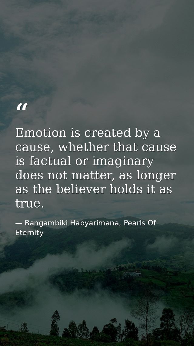 Emotion is created by a cause, whether that cause is factual or imaginary does not matter, as longer as the believer hol — Bangambiki Habyarimana, Pearls Of Eternity
