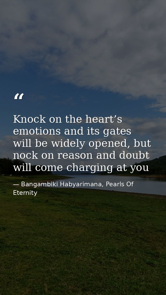 Knock on the heart’s emotions and its gates will be widely opened, but nock on reason and doubt will come charging at yo — Bangambiki Habyarimana, Pearls Of Eternity