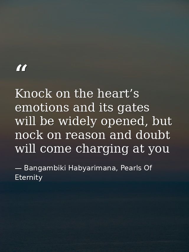 Knock on the heart’s emotions and its gates will be widely opened, but nock on reason and doubt will come charging at yo — Bangambiki Habyarimana, Pearls Of Eternity