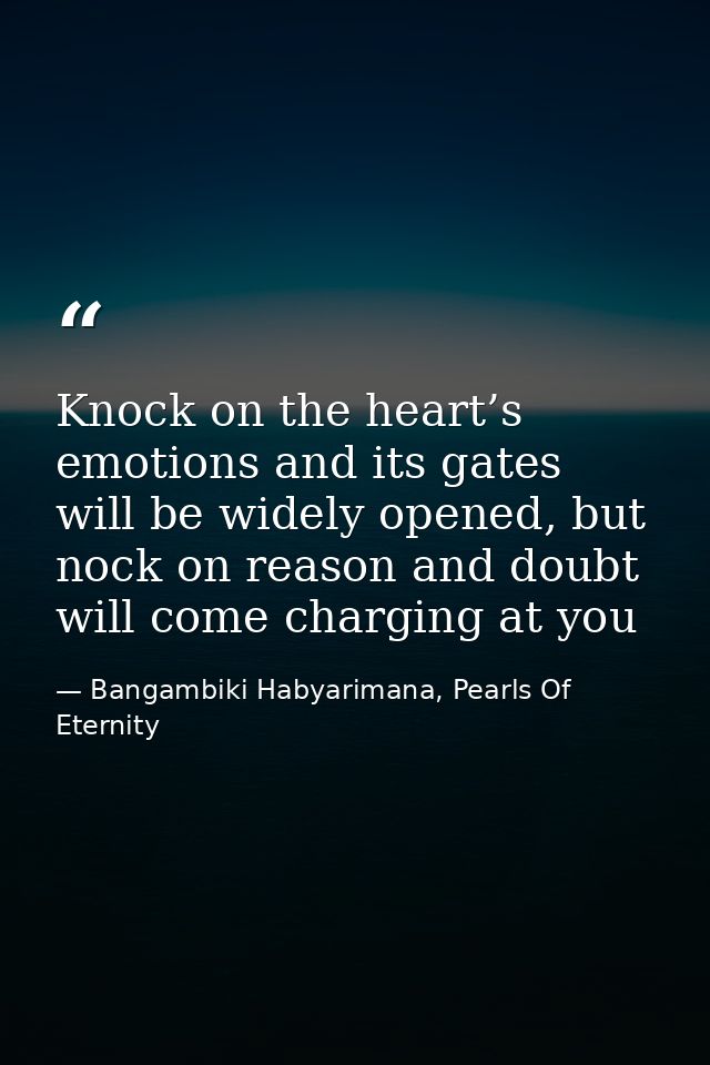 Knock on the heart’s emotions and its gates will be widely opened, but nock on reason and doubt will come charging at yo — Bangambiki Habyarimana, Pearls Of Eternity