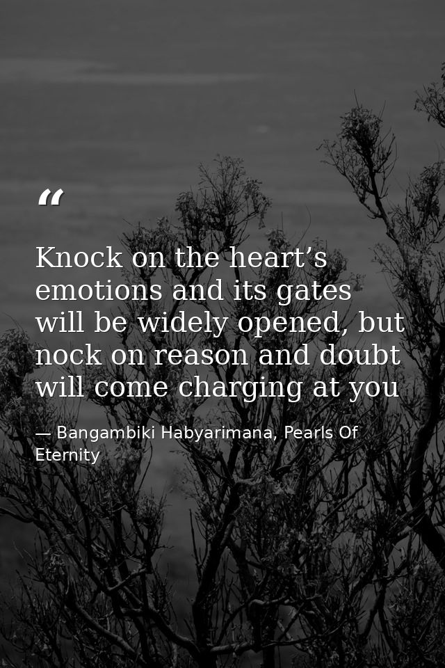 Knock on the heart’s emotions and its gates will be widely opened, but nock on reason and doubt will come charging at yo — Bangambiki Habyarimana, Pearls Of Eternity