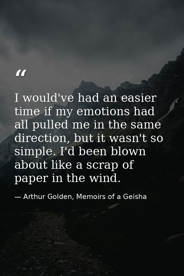I would've had an easier time if my emotions had all pulled me in the same direction, but it wasn't so simple. I'd been  — Arthur Golden, Memoirs of a Geisha
