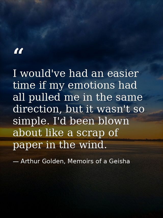 I would've had an easier time if my emotions had all pulled me in the same direction, but it wasn't so simple. I'd been  — Arthur Golden, Memoirs of a Geisha