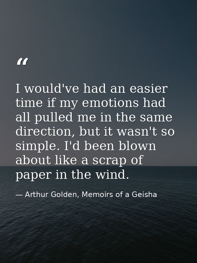 I would've had an easier time if my emotions had all pulled me in the same direction, but it wasn't so simple. I'd been  — Arthur Golden, Memoirs of a Geisha