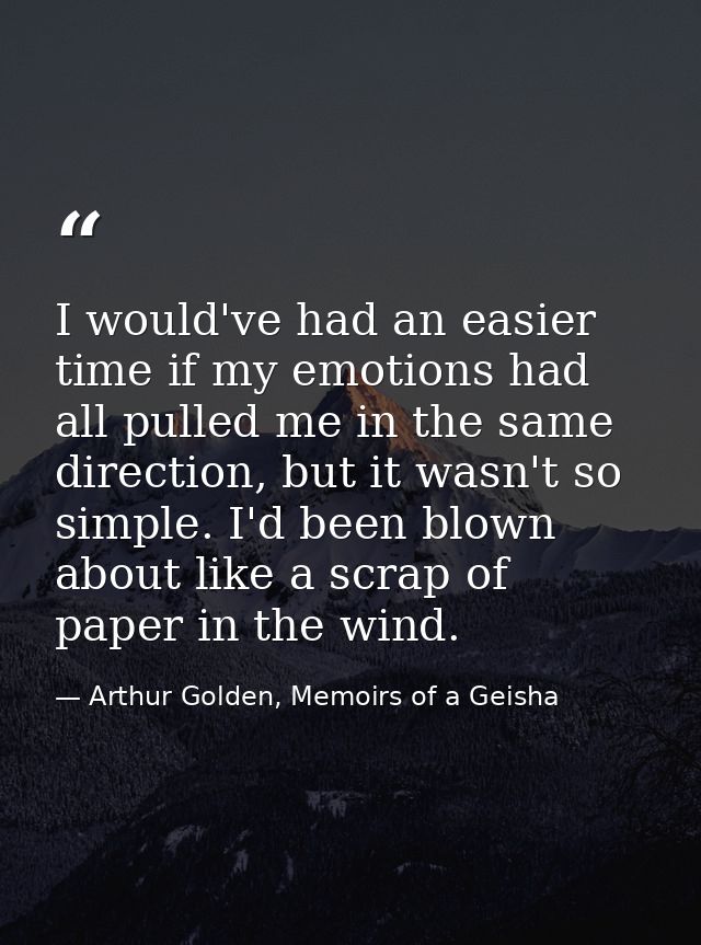 I would've had an easier time if my emotions had all pulled me in the same direction, but it wasn't so simple. I'd been  — Arthur Golden, Memoirs of a Geisha