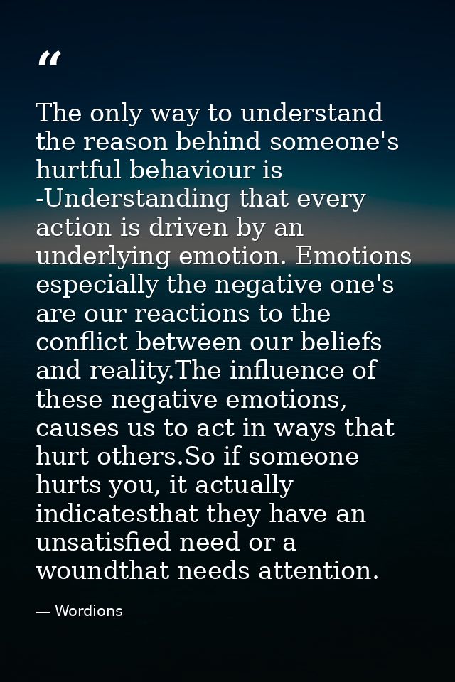 The only way to understand the reason behind someone's hurtful behaviour is -Understanding that every action is driven b — Wordions