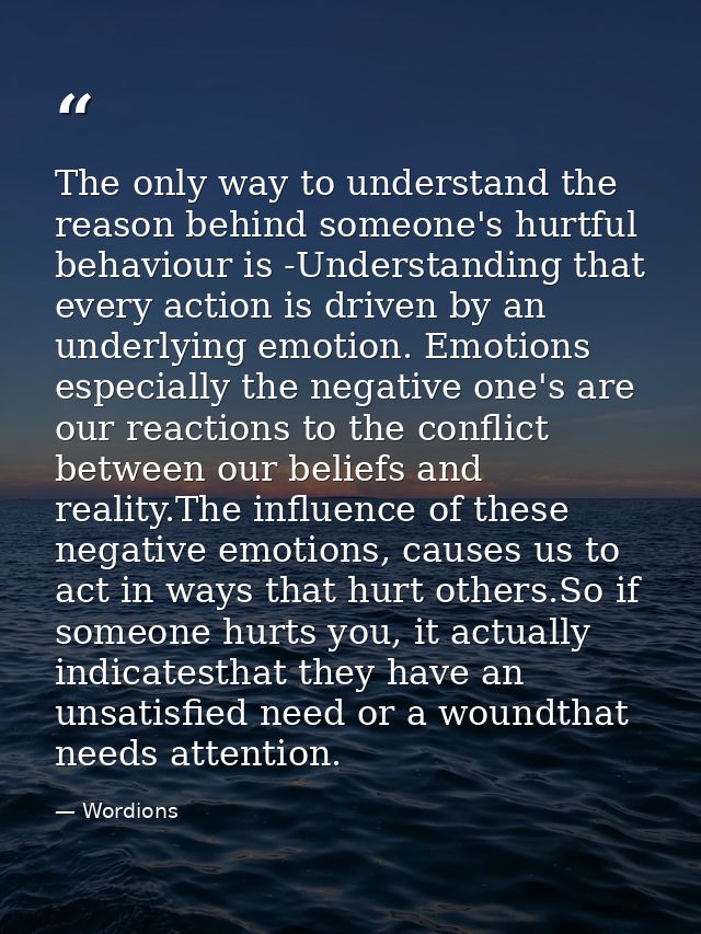 The only way to understand the reason behind someone's hurtful behaviour is -Understanding that every action is driven b — Wordions