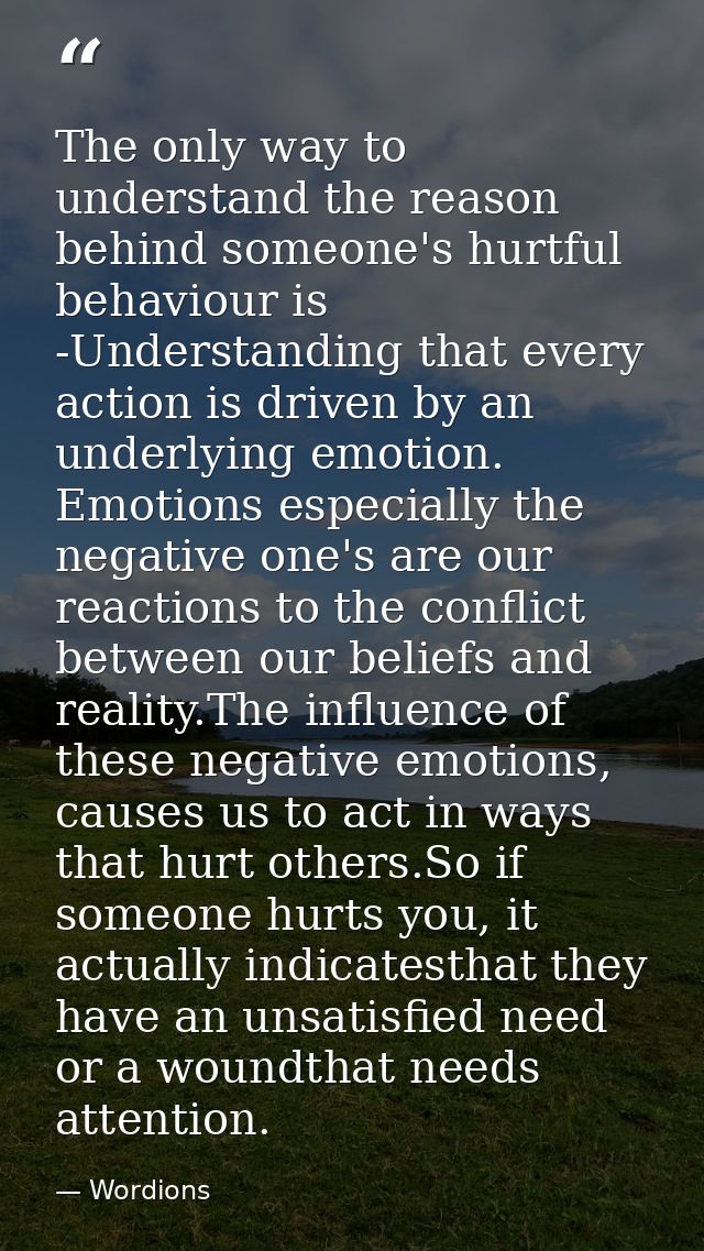 The only way to understand the reason behind someone's hurtful behaviour is -Understanding that every action is driven b — Wordions