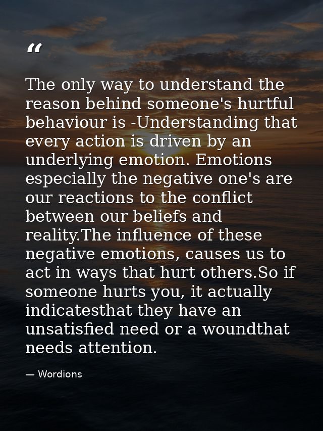 The only way to understand the reason behind someone's hurtful behaviour is -Understanding that every action is driven b — Wordions