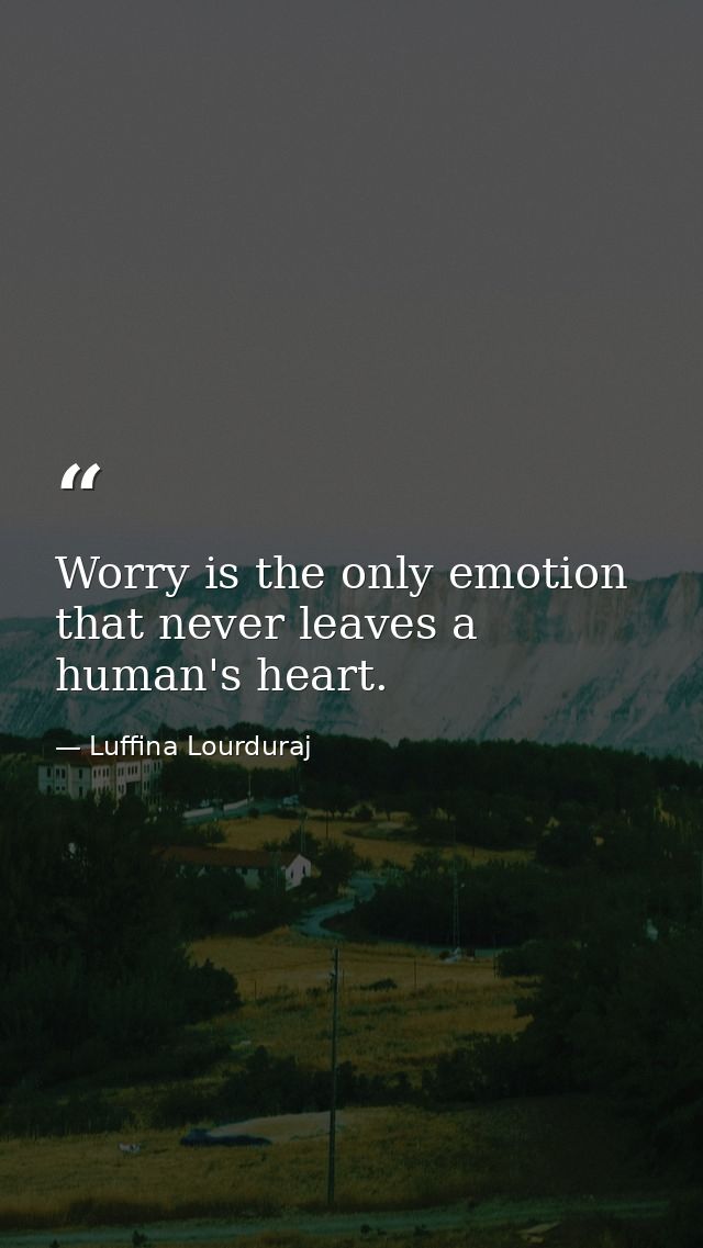 Worry is the only emotion that never leaves a human's heart. — Luffina Lourduraj