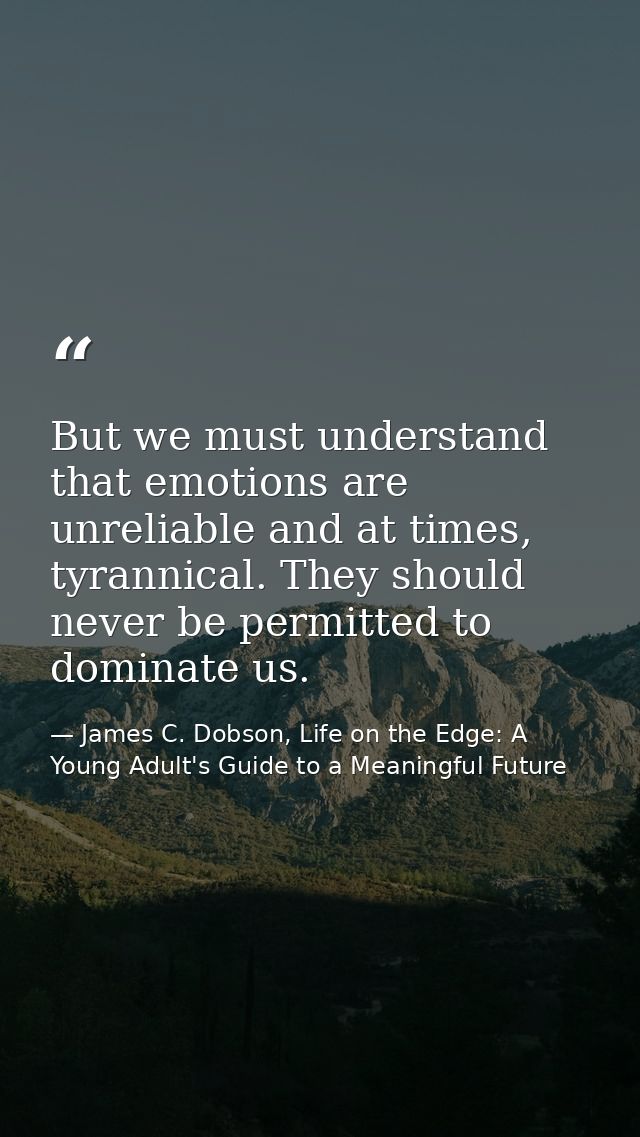 But we must understand that emotions are unreliable and at times, tyrannical. They should never be permitted to dominate — James C. Dobson, Life on the Edge: A Young Adult's Guide to a Meaningful Future
