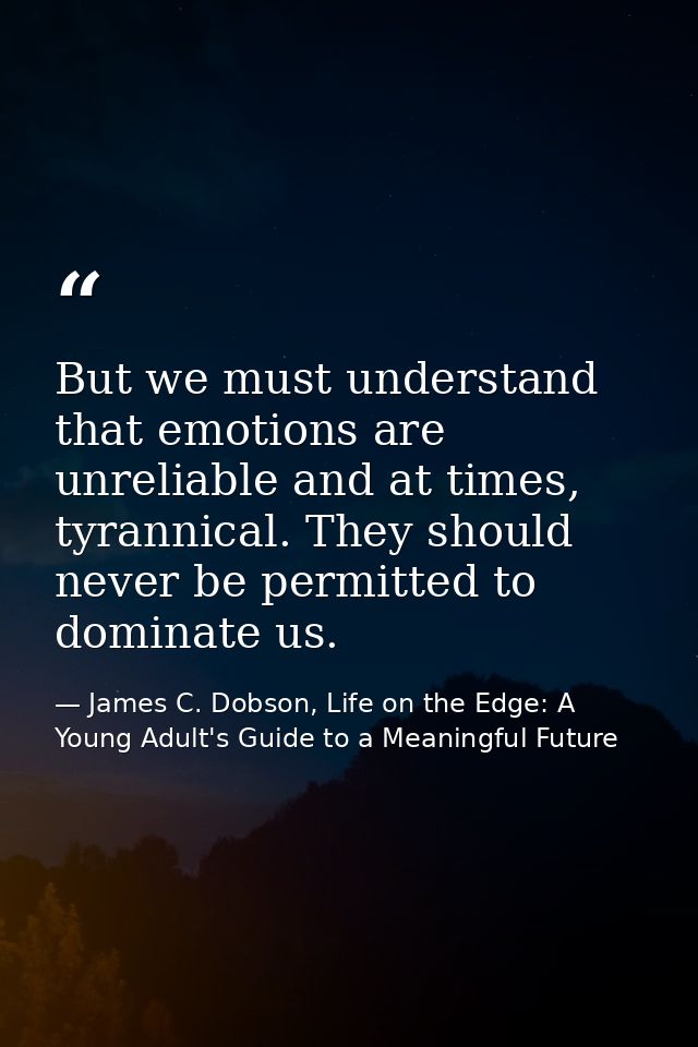 But we must understand that emotions are unreliable and at times, tyrannical. They should never be permitted to dominate — James C. Dobson, Life on the Edge: A Young Adult's Guide to a Meaningful Future