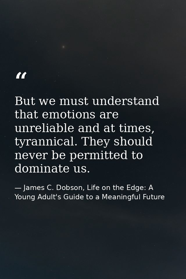 But we must understand that emotions are unreliable and at times, tyrannical. They should never be permitted to dominate — James C. Dobson, Life on the Edge: A Young Adult's Guide to a Meaningful Future