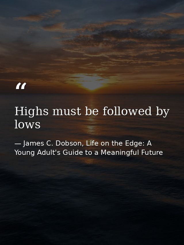 Highs must be followed by lows — James C. Dobson, Life on the Edge: A Young Adult's Guide to a Meaningful Future