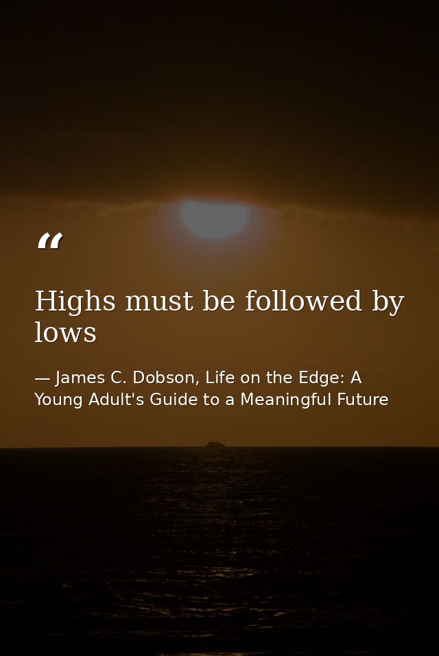 Highs must be followed by lows — James C. Dobson, Life on the Edge: A Young Adult's Guide to a Meaningful Future