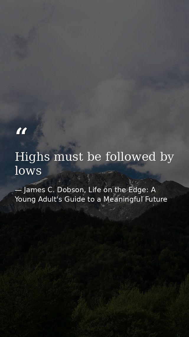 Highs must be followed by lows — James C. Dobson, Life on the Edge: A Young Adult's Guide to a Meaningful Future