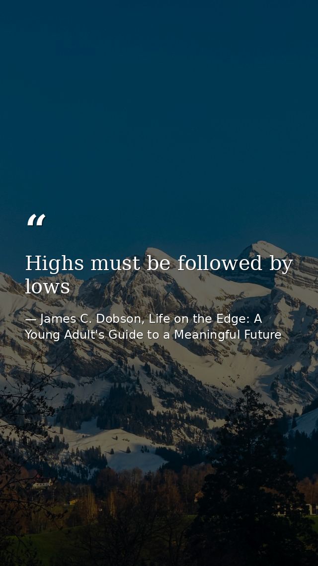 Highs must be followed by lows — James C. Dobson, Life on the Edge: A Young Adult's Guide to a Meaningful Future