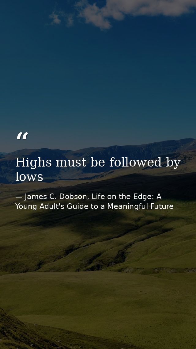 Highs must be followed by lows — James C. Dobson, Life on the Edge: A Young Adult's Guide to a Meaningful Future