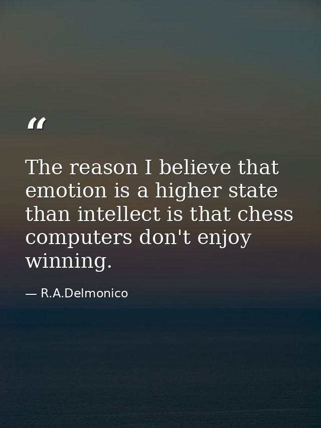 The reason I believe that emotion is a higher state than intellect is that chess computers don't enjoy winning. — R.A.Delmonico