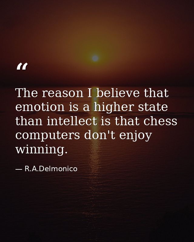 The reason I believe that emotion is a higher state than intellect is that chess computers don't enjoy winning. — R.A.Delmonico