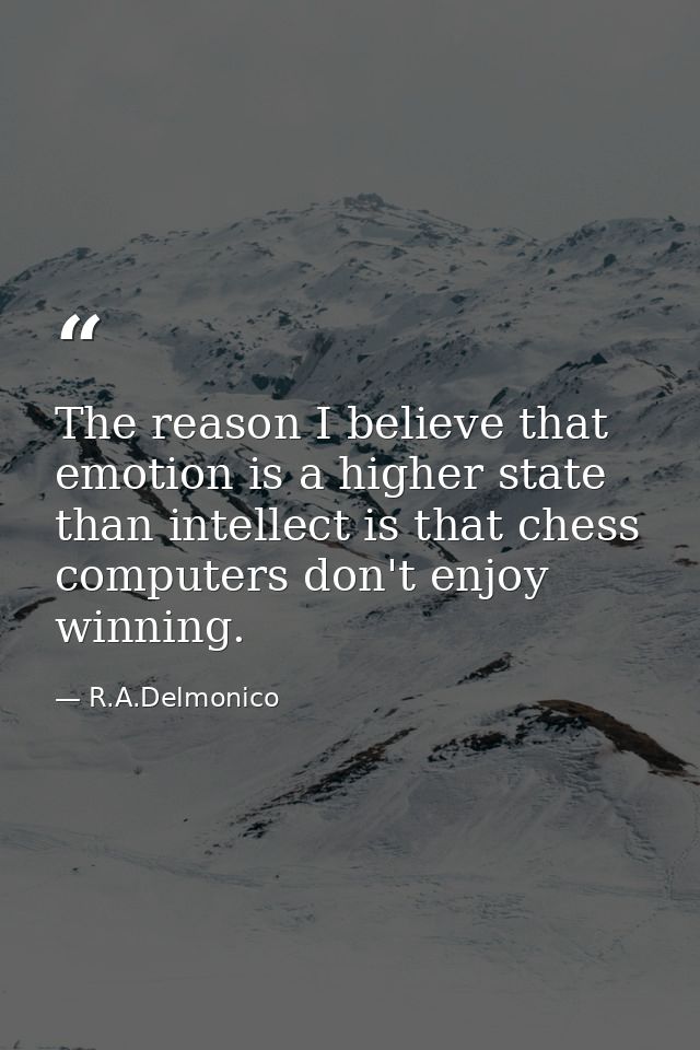 The reason I believe that emotion is a higher state than intellect is that chess computers don't enjoy winning. — R.A.Delmonico