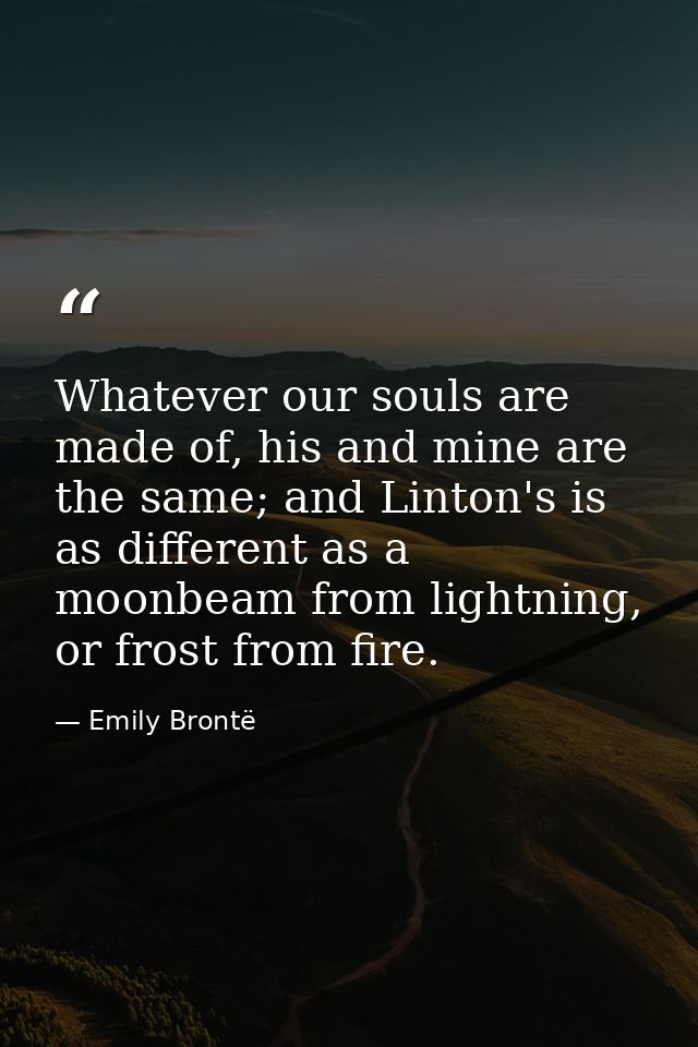 Whatever our souls are made of, his and mine are the same; and Linton's is as different as a moonbeam from lightning, or — Emily Brontë