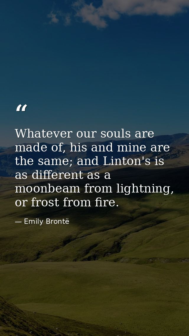 Whatever our souls are made of, his and mine are the same; and Linton's is as different as a moonbeam from lightning, or — Emily Brontë