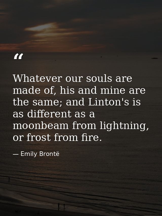 Whatever our souls are made of, his and mine are the same; and Linton's is as different as a moonbeam from lightning, or — Emily Brontë