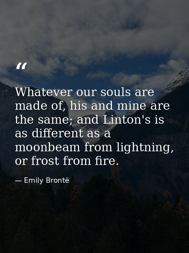 Whatever our souls are made of, his and mine are the same; and Linton's is as different as a moonbeam from lightning, or — Emily Brontë