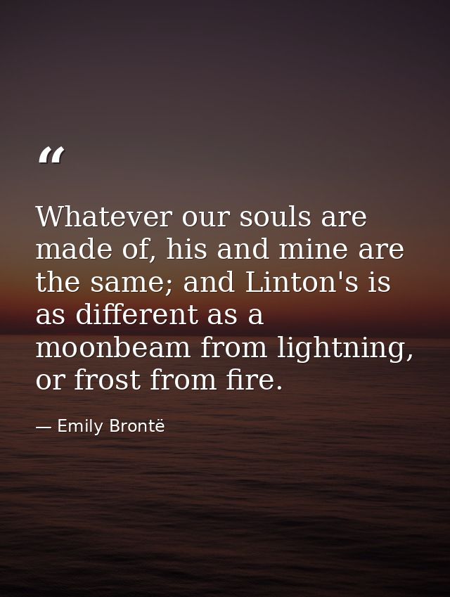Whatever our souls are made of, his and mine are the same; and Linton's is as different as a moonbeam from lightning, or — Emily Brontë