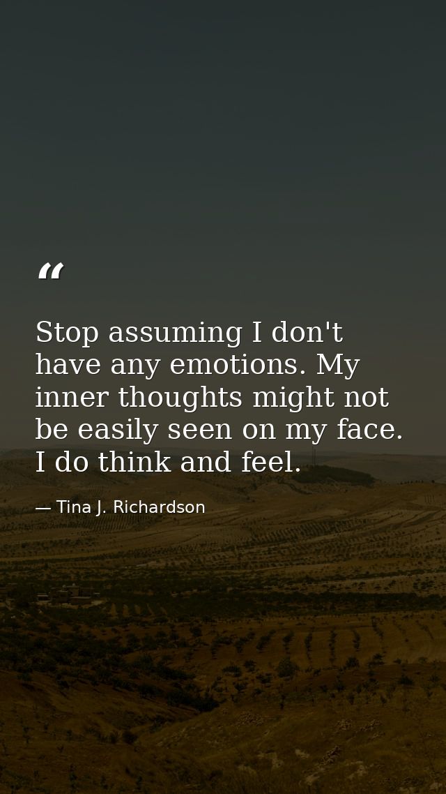 Stop assuming I don't have any emotions. My inner thoughts might not be easily seen on my face. I do think and feel. — Tina J. Richardson