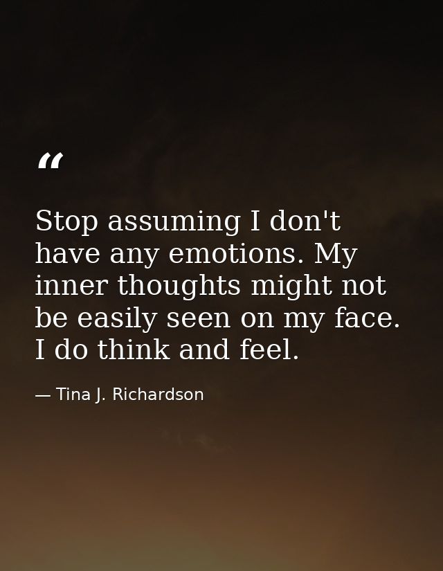 Stop assuming I don't have any emotions. My inner thoughts might not be easily seen on my face. I do think and feel. — Tina J. Richardson