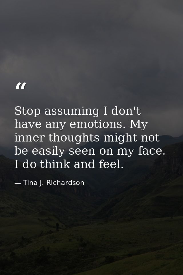 Stop assuming I don't have any emotions. My inner thoughts might not be easily seen on my face. I do think and feel. — Tina J. Richardson