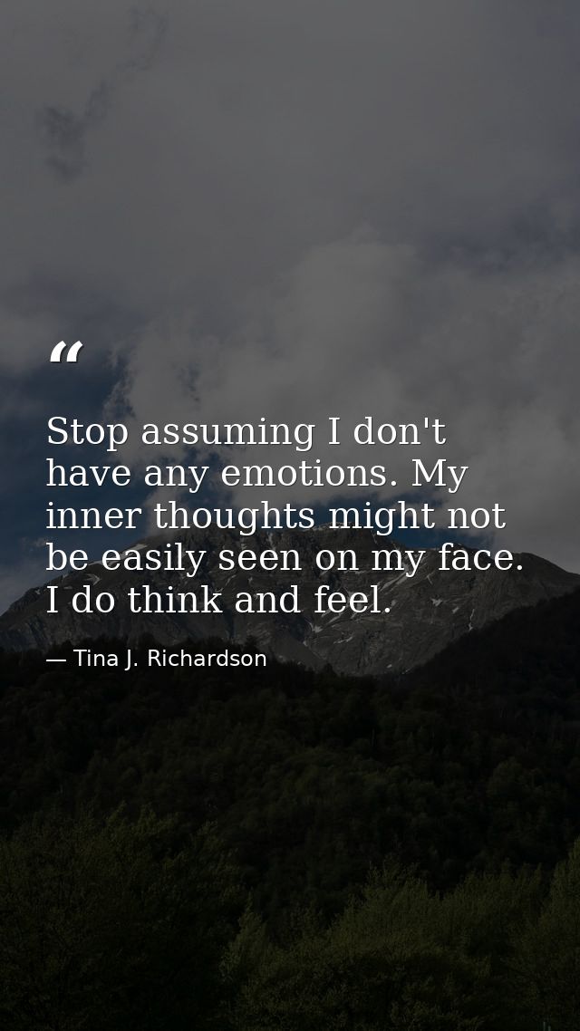 Stop assuming I don't have any emotions. My inner thoughts might not be easily seen on my face. I do think and feel. — Tina J. Richardson