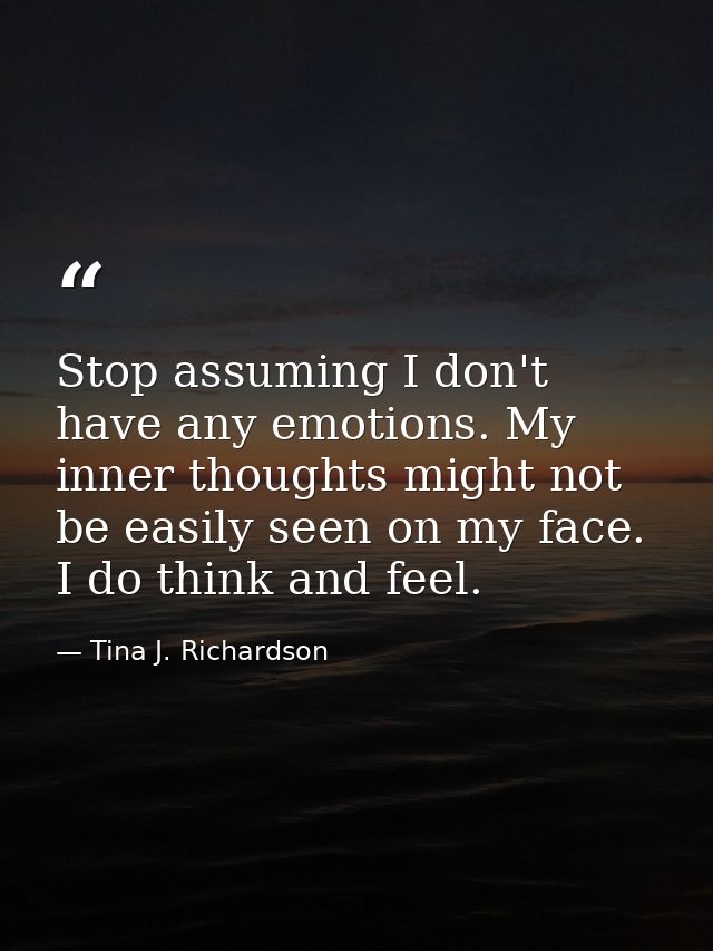 Stop assuming I don't have any emotions. My inner thoughts might not be easily seen on my face. I do think and feel. — Tina J. Richardson